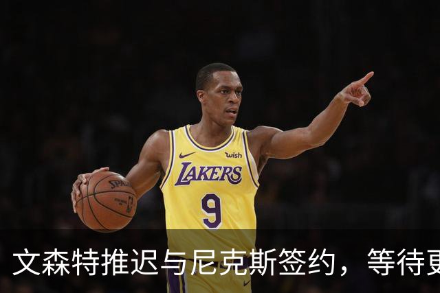 文森特推迟与尼克斯签约，等待更佳机会